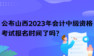 公布山西2023年會計中級資格考試報名時間了嗎？