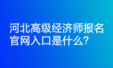 河北高級(jí)經(jīng)濟(jì)師報(bào)名官網(wǎng)入口是什么？