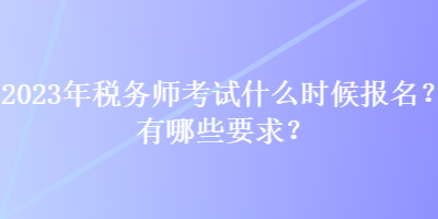 2023年稅務師考試什么時候報名？有哪些要求？