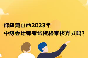 你知道山西2023年中級會計師考試資格審核方式嗎？