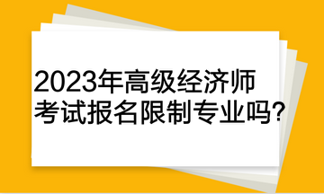 2023年高級經(jīng)濟師考試報名限制專業(yè)嗎？