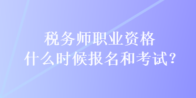 稅務(wù)師職業(yè)資格什么時(shí)候報(bào)名和考試？