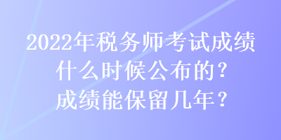 2022年稅務(wù)師考試成績(jī)什么時(shí)候公布的？成績(jī)能保留幾年？