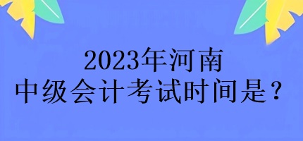 2023年河南中級(jí)會(huì)計(jì)考試時(shí)間是？