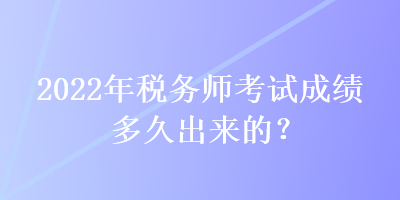 2022年稅務(wù)師考試成績多久出來的？