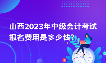 山西2023年中級(jí)會(huì)計(jì)考試報(bào)名費(fèi)用是多少錢(qián)？