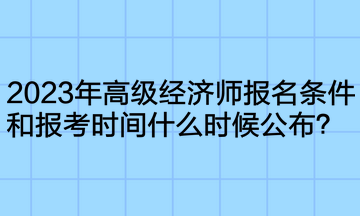 2023年高級(jí)經(jīng)濟(jì)師報(bào)名條件和報(bào)考時(shí)間什么時(shí)候公布？