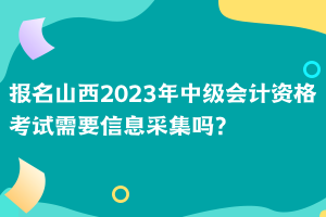 報(bào)名山西2023年中級(jí)會(huì)計(jì)資格考試需要信息采集嗎？