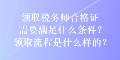 領(lǐng)取稅務(wù)師合格證需要滿足什么條件？領(lǐng)取流程是什么樣的？