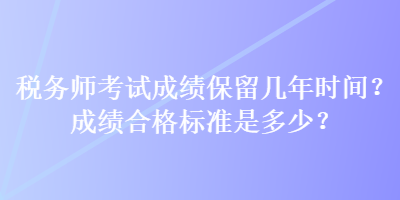 稅務(wù)師考試成績保留幾年時間？成績合格標準是多少？