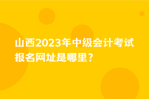 山西2023年中級(jí)會(huì)計(jì)考試報(bào)名網(wǎng)址是哪里？