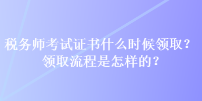 稅務(wù)師考試證書什么時候領(lǐng)取？領(lǐng)取流程是怎樣的？