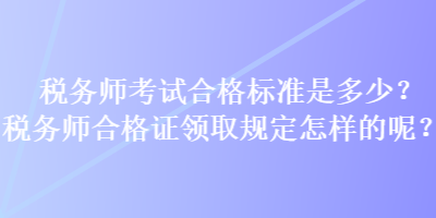 稅務(wù)師考試合格標準是多少？稅務(wù)師合格證領(lǐng)取規(guī)定怎樣的呢？