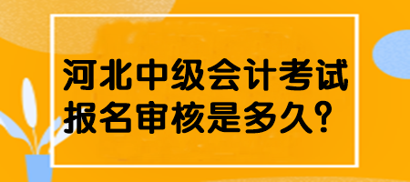 河北中級會計考試報名審核是多久？