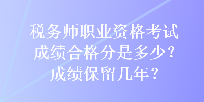 稅務(wù)師職業(yè)資格考試成績(jī)合格分是多少？成績(jī)保留幾年？