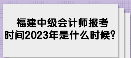 福建中級會計(jì)師報(bào)考時(shí)間2023年是什么時(shí)候？