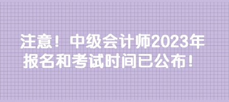 注意！中級(jí)會(huì)計(jì)師2023年報(bào)名和考試時(shí)間已公布！