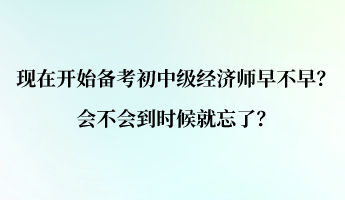 現(xiàn)在開始備考初中級(jí)經(jīng)濟(jì)師早不早？會(huì)不會(huì)到時(shí)候就忘了？