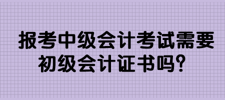 報(bào)考中級(jí)會(huì)計(jì)考試需要初級(jí)會(huì)計(jì)證書嗎？