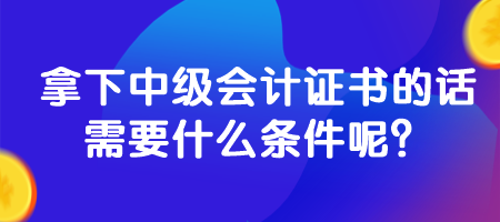 拿下中級(jí)會(huì)計(jì)證書的話需要什么條件呢？