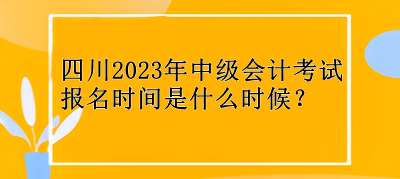 四川2023年中級會計考試報名時間是什么時候？