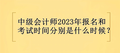 中級會計(jì)師2023年報(bào)名和考試時(shí)間分別是什么時(shí)候？