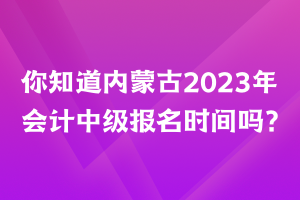 你知道內(nèi)蒙古2023年會計中級報名時間嗎？