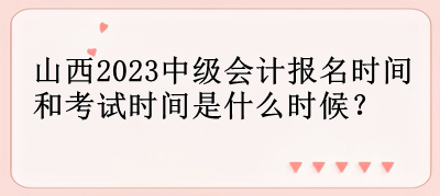 山西2023中級會計報名時間和考試時間是什么時候？