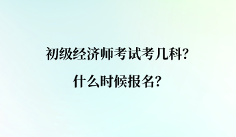 初級(jí)經(jīng)濟(jì)師考試考幾科？什么時(shí)候報(bào)名？