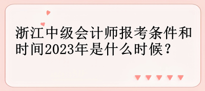 浙江中級(jí)會(huì)計(jì)師報(bào)考條件和時(shí)間2023年是什么時(shí)候？