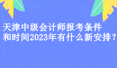 天津中級會計師報考條件和時間2023年有什么新安排？