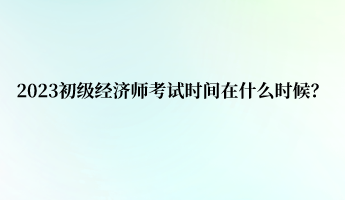 2023初級經濟師考試時間在什么時候？