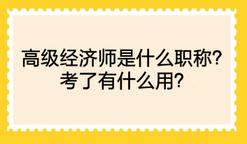 高級(jí)經(jīng)濟(jì)師是什么職稱？考了有什么用？