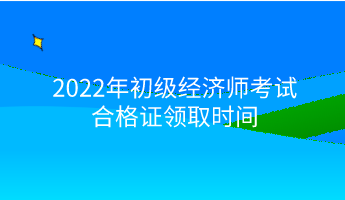 2022年初級(jí)經(jīng)濟(jì)師考試合格證領(lǐng)取時(shí)間