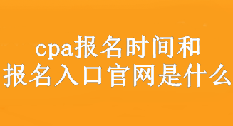 cpa報名時間和報名入口官網(wǎng)是什么？