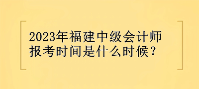 2023年福建中級會計師報考時間是什么時候？