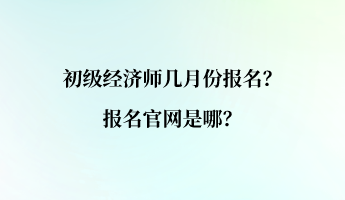 初級經(jīng)濟師幾月份報名？報名官網(wǎng)是哪？