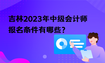 吉林2023年中級會計(jì)師報(bào)名條件有哪些？