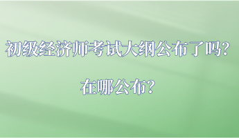 初級(jí)經(jīng)濟(jì)師考試大綱公布了嗎？在哪公布？