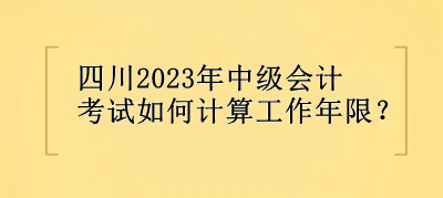 四川2023年中級會計(jì)考試如何計(jì)算工作年限？