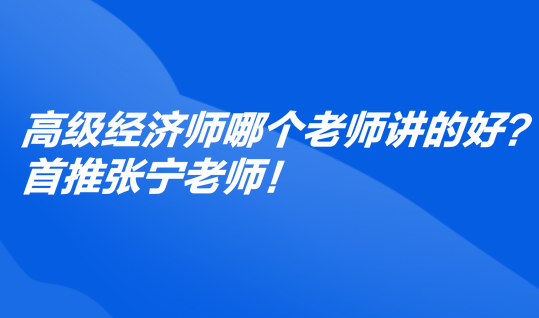 高級經(jīng)濟師哪個老師講的好？首推張寧老師！