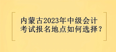 內(nèi)蒙古2023年中級會計考試報名地點(diǎn)選擇？