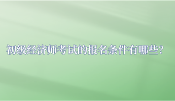 初級經(jīng)濟師考試的報名條件有哪些？