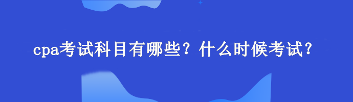 cpa考試科目有哪些？什么時候考試？