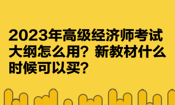 2023年高級經(jīng)濟(jì)師考試大綱怎么用？新教材什么時候可以買？