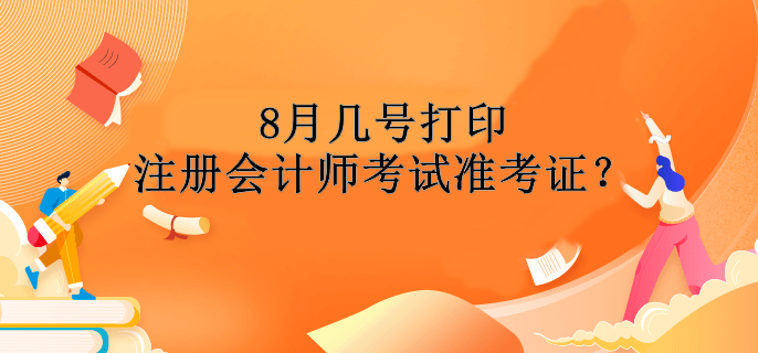 8月幾號(hào)打印注冊(cè)會(huì)計(jì)師考試準(zhǔn)考證？