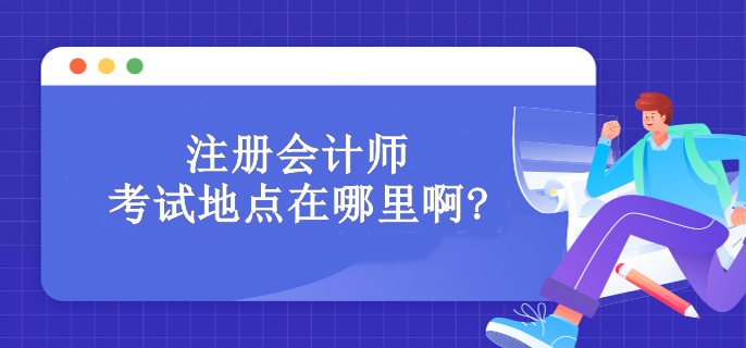 注冊會(huì)計(jì)師考試地點(diǎn)在哪里啊?