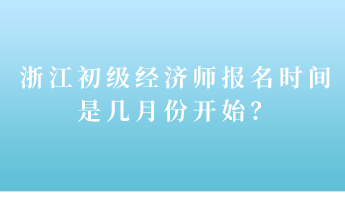 浙江初級(jí)經(jīng)濟(jì)師報(bào)名時(shí)間是幾月份開始？