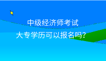 中級(jí)經(jīng)濟(jì)師考試大專學(xué)歷可以報(bào)名嗎？