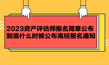 2023資產(chǎn)評估師報名簡章公布 到底什么時候公布高經(jīng)報名通知？